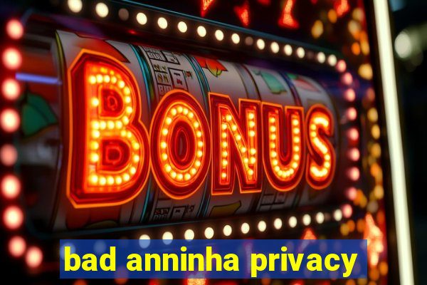 bad anninha privacy