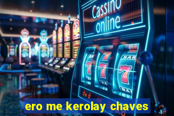 ero me kerolay chaves